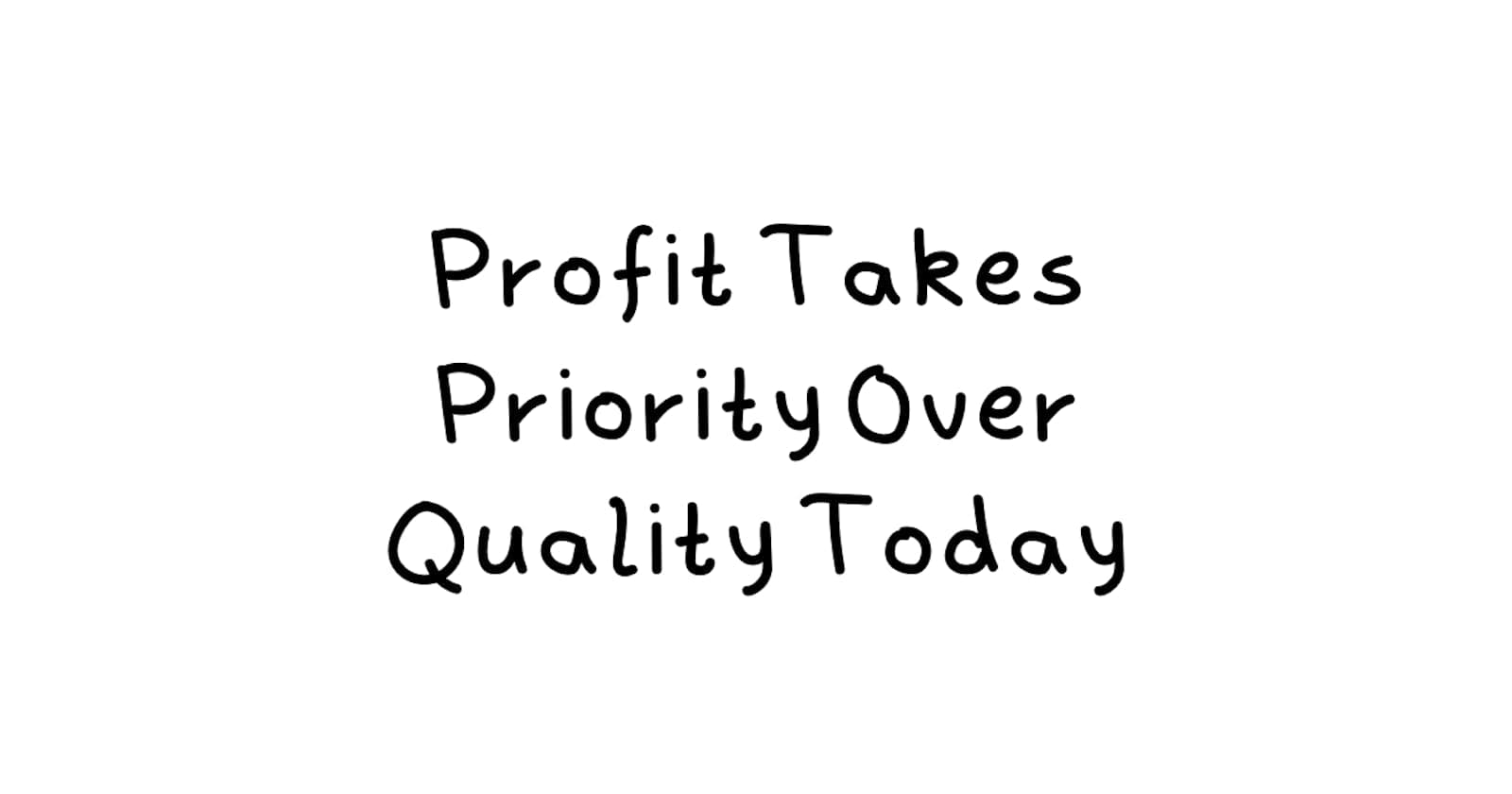 Profit Takes Priority Over Quality Today